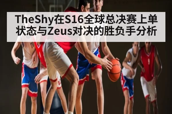 TheShy在S16全球总决赛上单状态与Zeus对决的胜负手分析