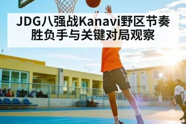 JDG八强战Kanavi野区节奏胜负手与关键对局观察